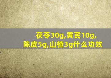 茯苓30g,黄芪10g,陈皮5g,山楂3g什么功效