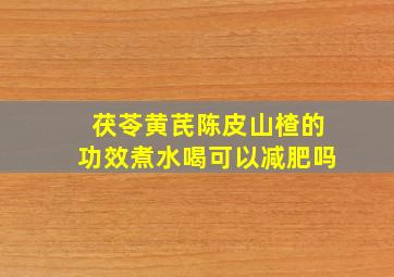 茯苓黄芪陈皮山楂的功效煮水喝可以减肥吗