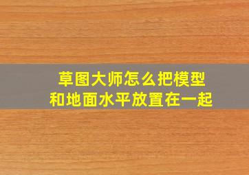 草图大师怎么把模型和地面水平放置在一起