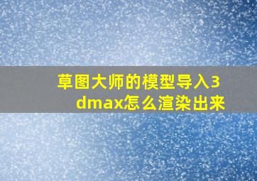 草图大师的模型导入3dmax怎么渲染出来