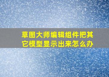 草图大师编辑组件把其它模型显示出来怎么办