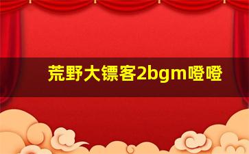 荒野大镖客2bgm噔噔