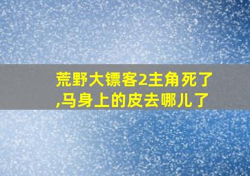 荒野大镖客2主角死了,马身上的皮去哪儿了