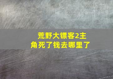 荒野大镖客2主角死了钱去哪里了