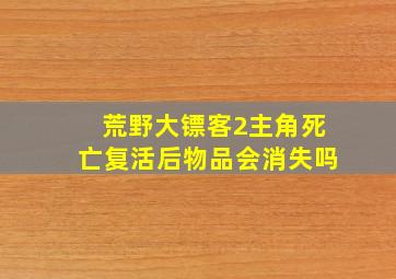 荒野大镖客2主角死亡复活后物品会消失吗