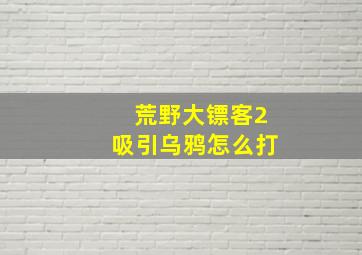 荒野大镖客2吸引乌鸦怎么打