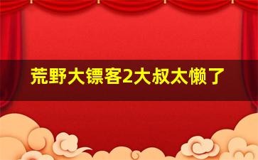 荒野大镖客2大叔太懒了