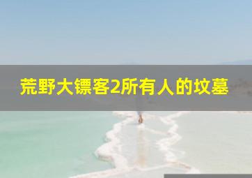 荒野大镖客2所有人的坟墓