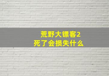 荒野大镖客2死了会损失什么