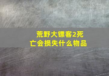 荒野大镖客2死亡会损失什么物品