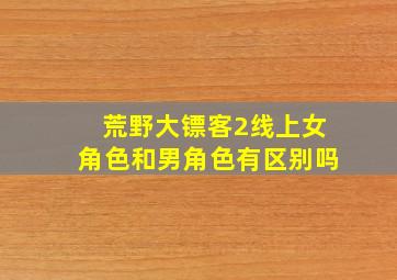 荒野大镖客2线上女角色和男角色有区别吗