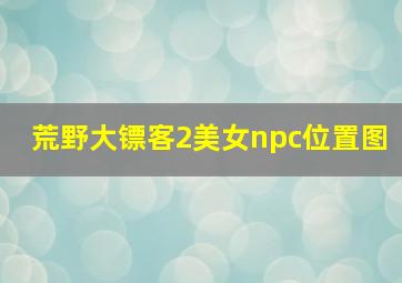 荒野大镖客2美女npc位置图