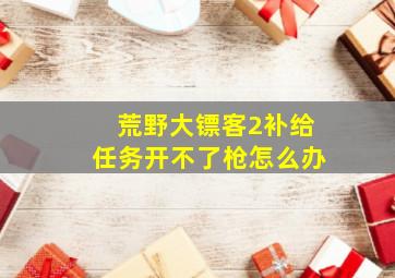 荒野大镖客2补给任务开不了枪怎么办