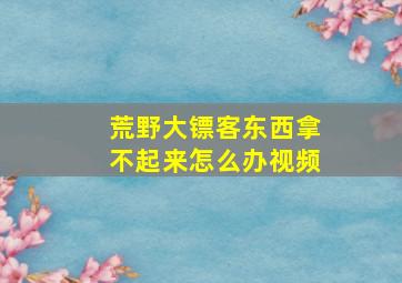 荒野大镖客东西拿不起来怎么办视频