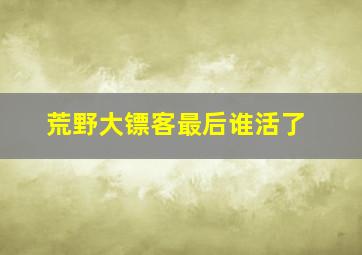 荒野大镖客最后谁活了