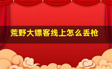 荒野大镖客线上怎么丢枪