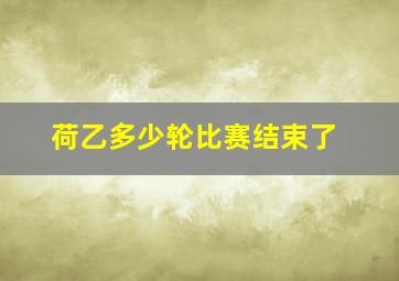 荷乙多少轮比赛结束了