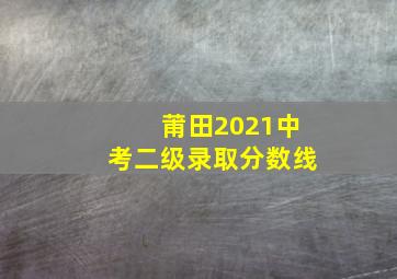 莆田2021中考二级录取分数线