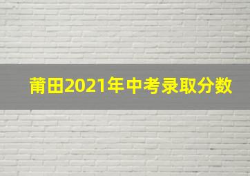 莆田2021年中考录取分数