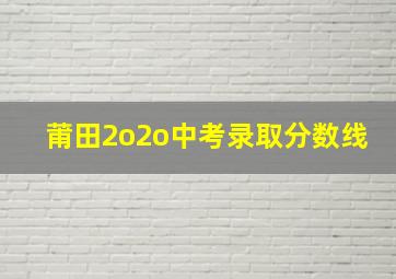 莆田2o2o中考录取分数线