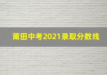 莆田中考2021录取分数线