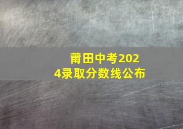 莆田中考2024录取分数线公布