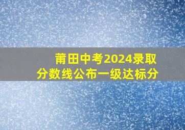 莆田中考2024录取分数线公布一级达标分