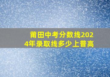 莆田中考分数线2024年录取线多少上普高