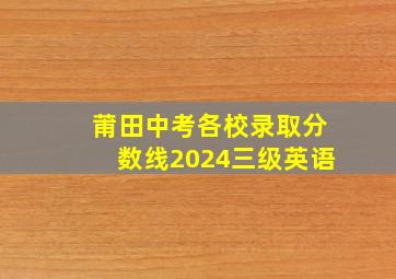 莆田中考各校录取分数线2024三级英语