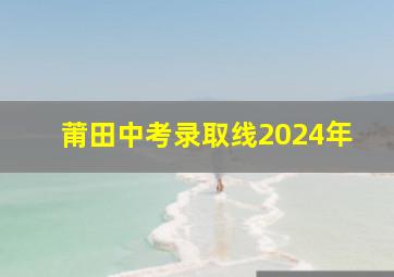 莆田中考录取线2024年