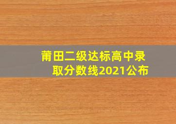 莆田二级达标高中录取分数线2021公布