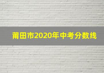 莆田市2020年中考分数线