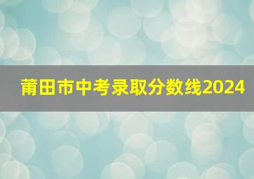 莆田市中考录取分数线2024