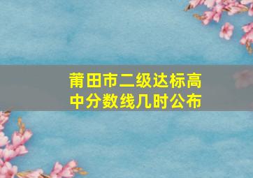 莆田市二级达标高中分数线几时公布