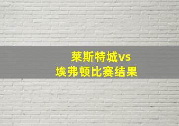 莱斯特城vs埃弗顿比赛结果