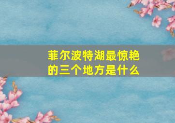 菲尔波特湖最惊艳的三个地方是什么