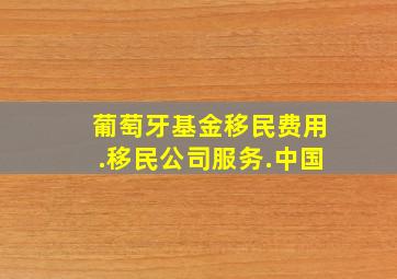 葡萄牙基金移民费用.移民公司服务.中国