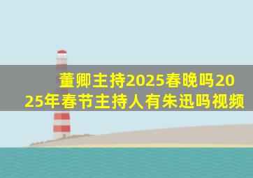 董卿主持2025春晚吗2025年春节主持人有朱迅吗视频