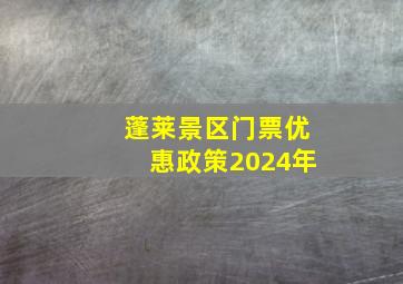 蓬莱景区门票优惠政策2024年