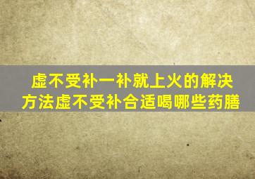 虚不受补一补就上火的解决方法虚不受补合适喝哪些药膳