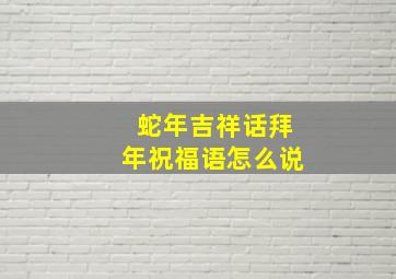 蛇年吉祥话拜年祝福语怎么说