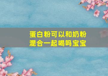 蛋白粉可以和奶粉混合一起喝吗宝宝