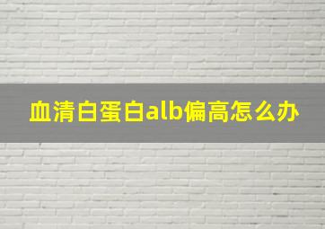 血清白蛋白alb偏高怎么办