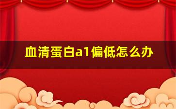 血清蛋白a1偏低怎么办