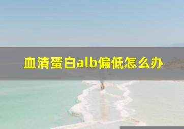 血清蛋白alb偏低怎么办