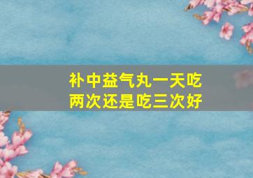 补中益气丸一天吃两次还是吃三次好