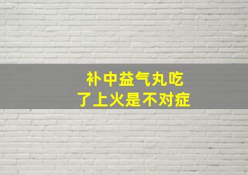 补中益气丸吃了上火是不对症