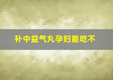 补中益气丸孕妇能吃不