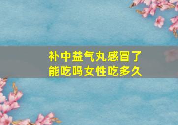 补中益气丸感冒了能吃吗女性吃多久