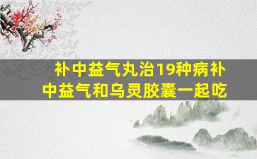 补中益气丸治19种病补中益气和乌灵胶囊一起吃